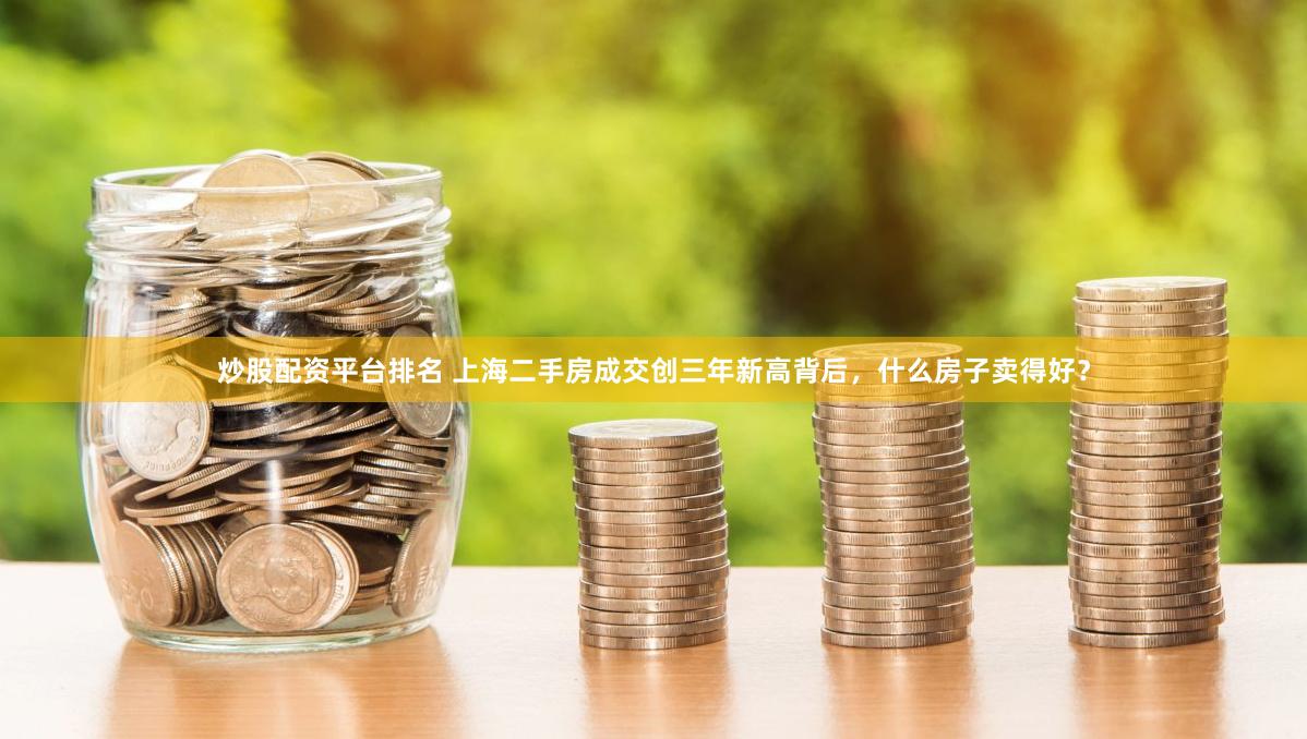 炒股配资平台排名 上海二手房成交创三年新高背后，什么房子卖得好？