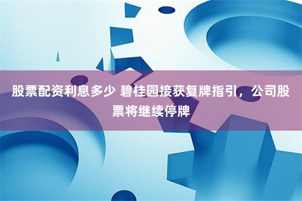 股票配资利息多少 碧桂园接获复牌指引，公司股票将继续停牌