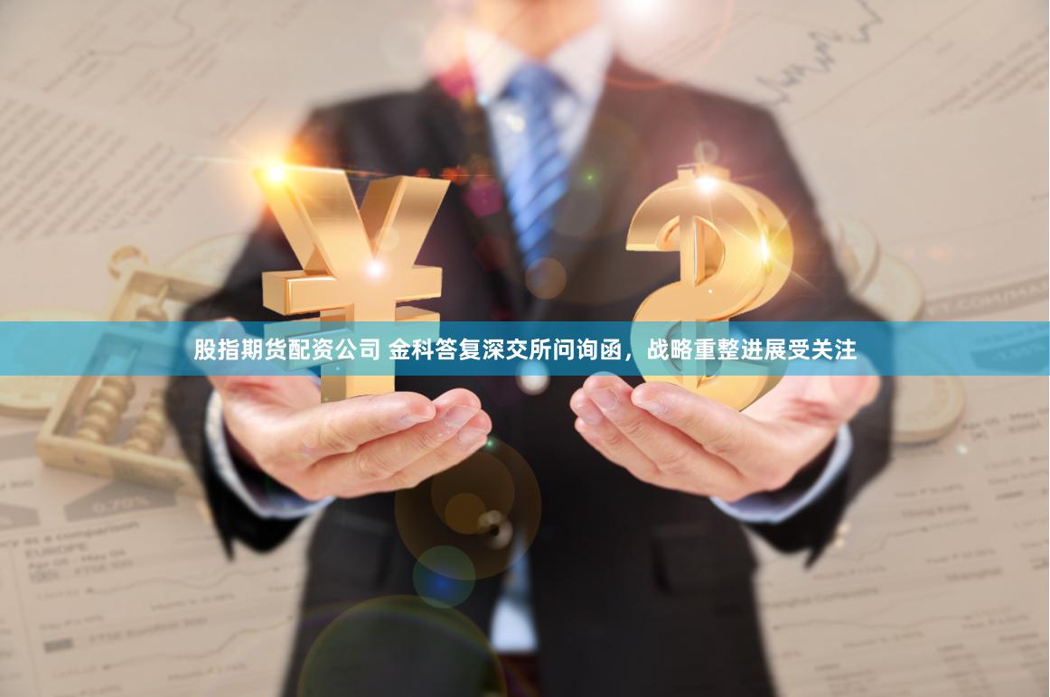 股指期货配资公司 金科答复深交所问询函，战略重整进展受关注