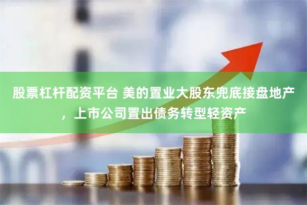 股票杠杆配资平台 美的置业大股东兜底接盘地产，上市公司置出债务转型轻资产