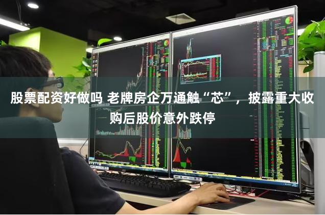 股票配资好做吗 老牌房企万通触“芯”，披露重大收购后股价意外跌停
