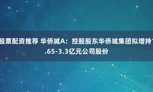 股票配资推荐 华侨城A：控股股东华侨城集团拟增持1.65-3.3亿元公司股份