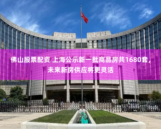 佛山股票配资 上海公示新一批商品房共1680套，未来新房供应将更灵活