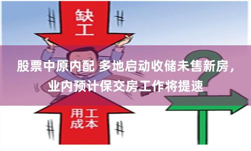 股票中原内配 多地启动收储未售新房，业内预计保交房工作将提速