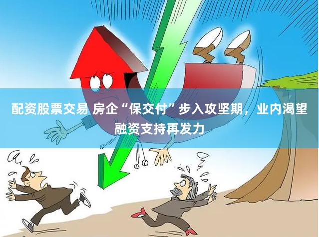 配资股票交易 房企“保交付”步入攻坚期，业内渴望融资支持再发力
