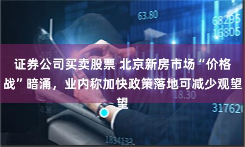 证券公司买卖股票 北京新房市场“价格战”暗涌，业内称加快政策落地可减少观望