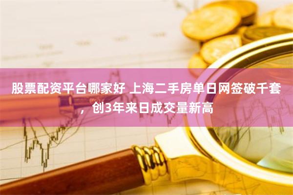股票配资平台哪家好 上海二手房单日网签破千套，创3年来日成交量新高