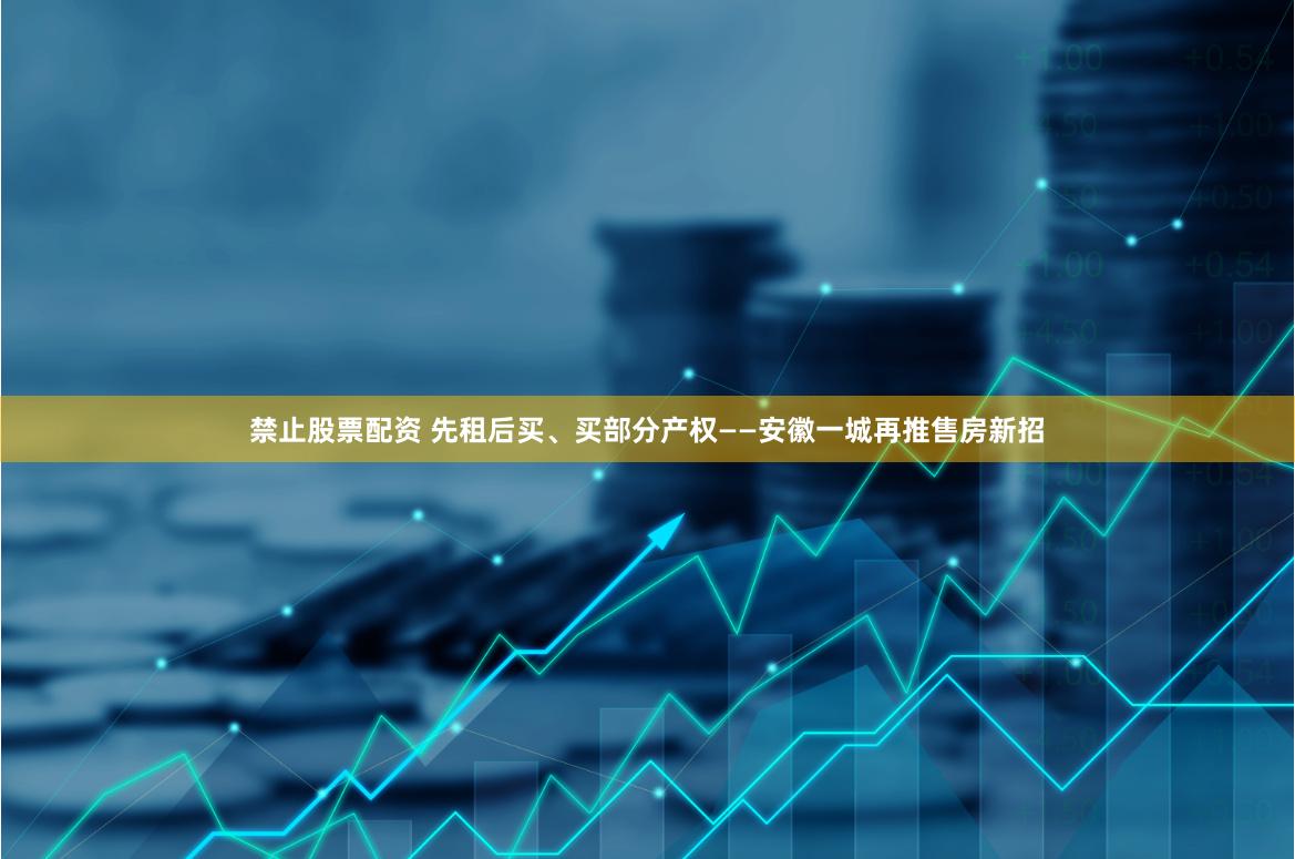禁止股票配资 先租后买、买部分产权——安徽一城再推售房新招
