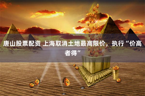 唐山股票配资 上海取消土地最高限价，执行“价高者得”