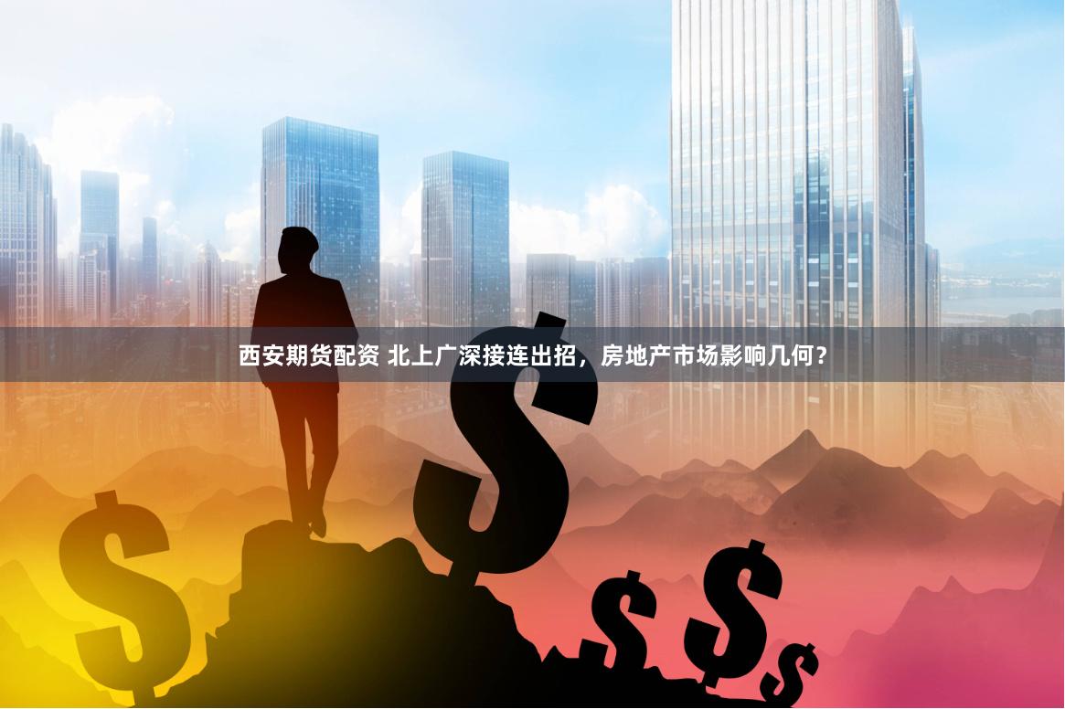西安期货配资 北上广深接连出招，房地产市场影响几何？