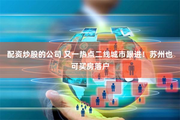 配资炒股的公司 又一热点二线城市跟进！苏州也可买房落户