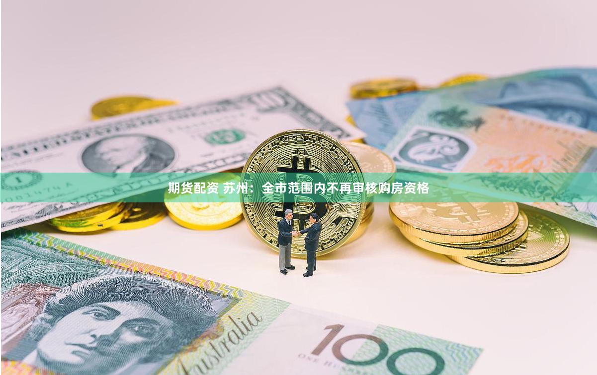 期货配资 苏州：全市范围内不再审核购房资格