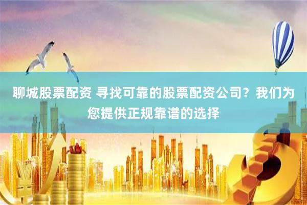 聊城股票配资 寻找可靠的股票配资公司？我们为您提供正规靠谱的选择