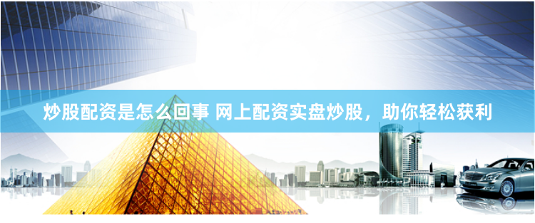 炒股配资是怎么回事 网上配资实盘炒股，助你轻松获利