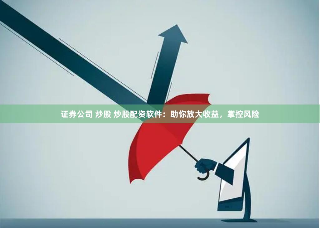 证券公司 炒股 炒股配资软件：助你放大收益，掌控风险