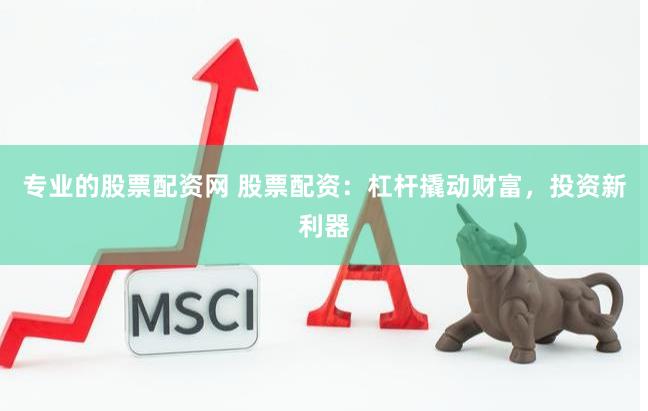 专业的股票配资网 股票配资：杠杆撬动财富，投资新利器
