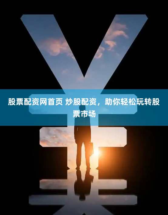 股票配资网首页 炒股配资，助你轻松玩转股票市场