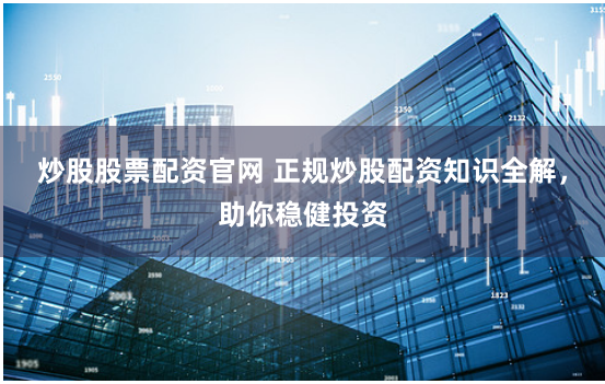 炒股股票配资官网 正规炒股配资知识全解，助你稳健投资