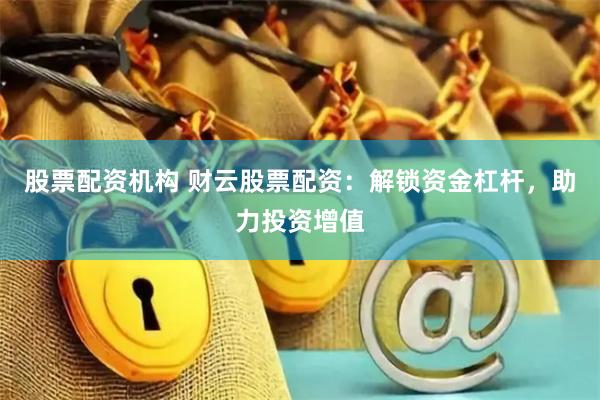 股票配资机构 财云股票配资：解锁资金杠杆，助力投资增值