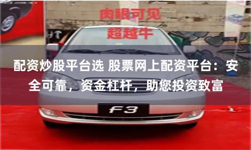 配资炒股平台选 股票网上配资平台：安全可靠，资金杠杆，助您投资致富