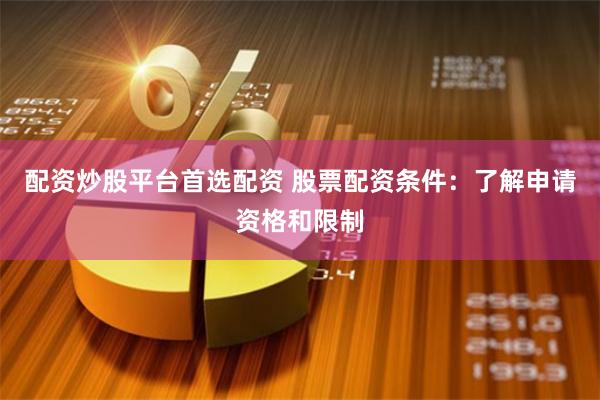 配资炒股平台首选配资 股票配资条件:了解申请资格和限制