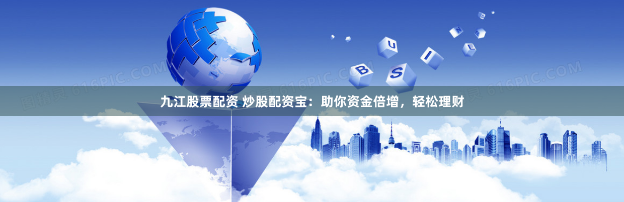 九江股票配资 炒股配资宝：助你资金倍增，轻松理财
