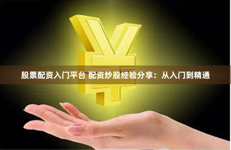 股票配资入门平台 配资炒股经验分享：从入门到精通