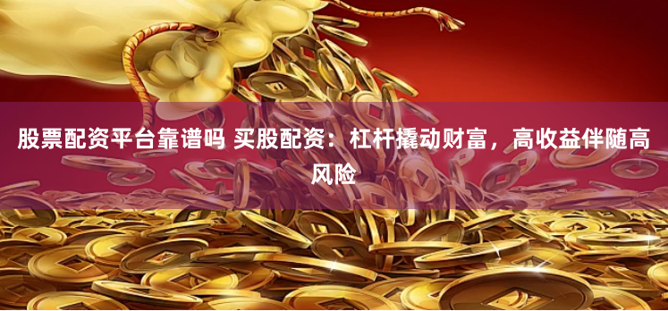 股票配资平台靠谱吗 买股配资：杠杆撬动财富，高收益伴随高风险