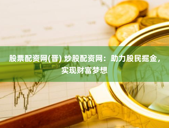 股票配资网(晋) 炒股配资网：助力股民掘金，实现财富梦想