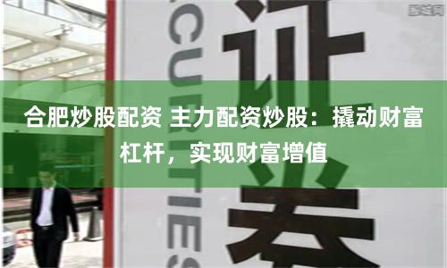合肥炒股配资 主力配资炒股：撬动财富杠杆，实现财富增值