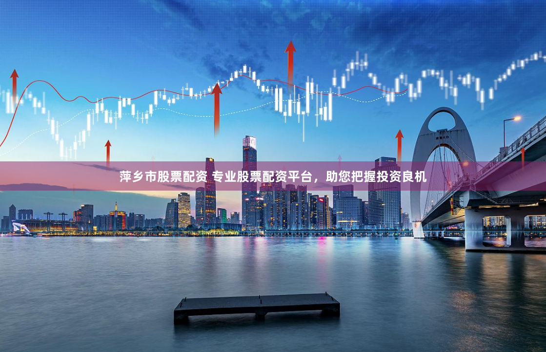 萍乡市股票配资 专业股票配资平台，助您把握投资良机