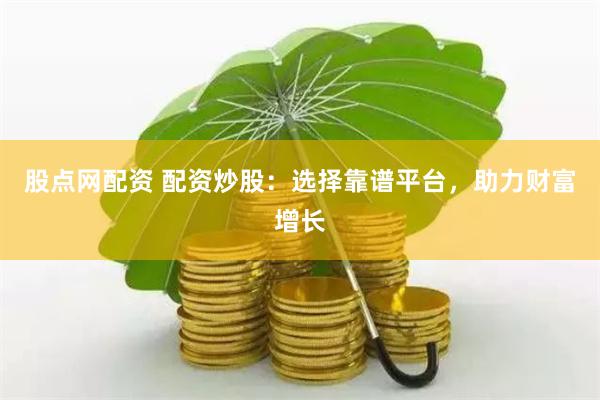 股点网配资 配资炒股：选择靠谱平台，助力财富增长