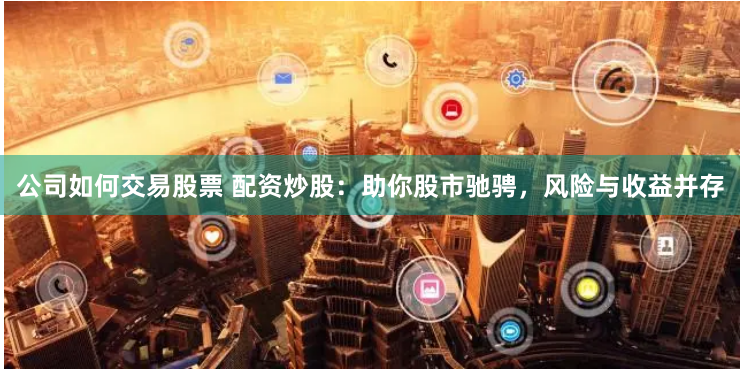 公司如何交易股票 配资炒股：助你股市驰骋，风险与收益并存