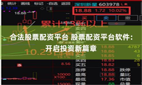 合法股票配资平台 股票配资平台软件：开启投资新篇章
