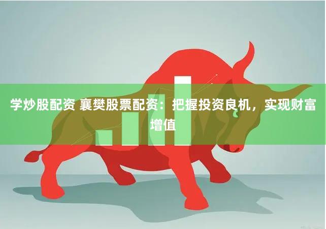 学炒股配资 襄樊股票配资：把握投资良机，实现财富增值