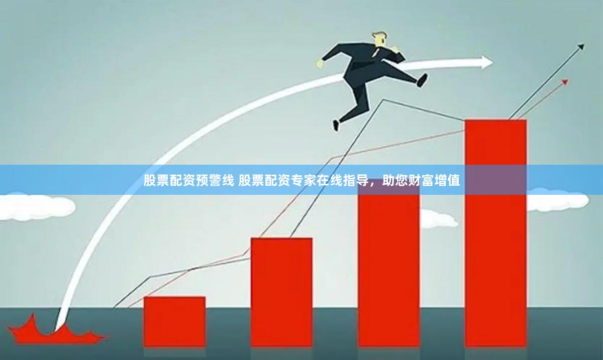 股票配资预警线 股票配资专家在线指导，助您财富增值