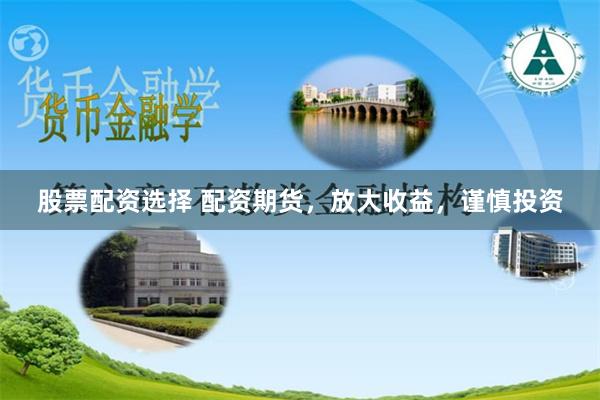 股票配资选择 配资期货，放大收益，谨慎投资