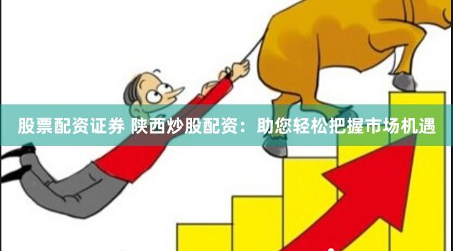 股票配资证券 陕西炒股配资：助您轻松把握市场机遇