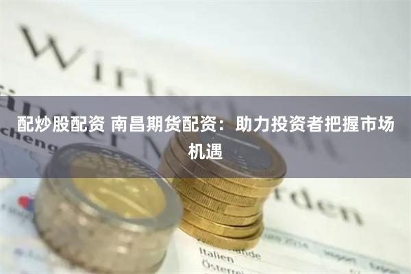 配炒股配资 南昌期货配资：助力投资者把握市场机遇
