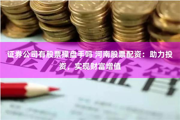证券公司有股票操盘手吗 河南股票配资：助力投资，实现财富增值