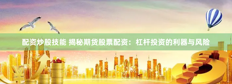 配资炒股技能 揭秘期货股票配资：杠杆投资的利器与风险