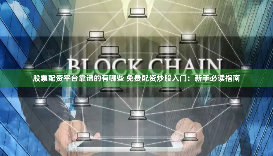 股票配资平台靠谱的有哪些 免费配资炒股入门：新手必读指南