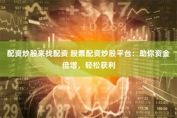 配资炒股来找配资 股票配资炒股平台：助你资金倍增，轻松获利