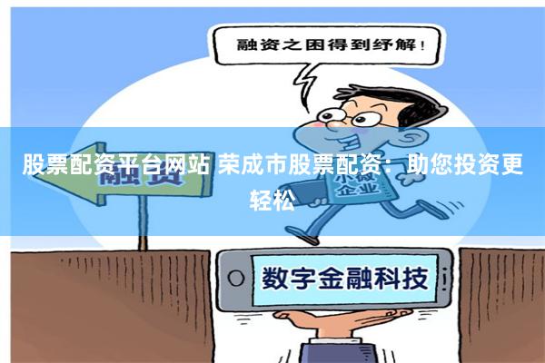 股票配资平台网站 荣成市股票配资：助您投资更轻松