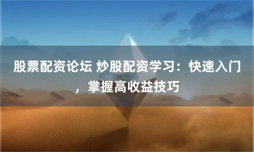 股票配资论坛 炒股配资学习：快速入门，掌握高收益技巧