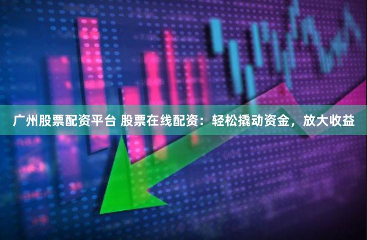 广州股票配资平台 股票在线配资：轻松撬动资金，放大收益