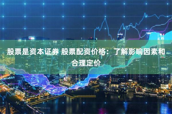 股票是资本证券 股票配资价格：了解影响因素和合理定价