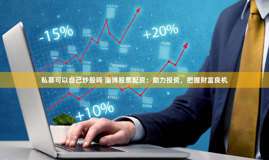 私募可以自己炒股吗 淄博股票配资：助力投资，把握财富良机