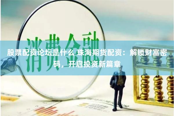 股票配资论坛是什么 珠海期货配资：解锁财富密码，开启投资新篇章