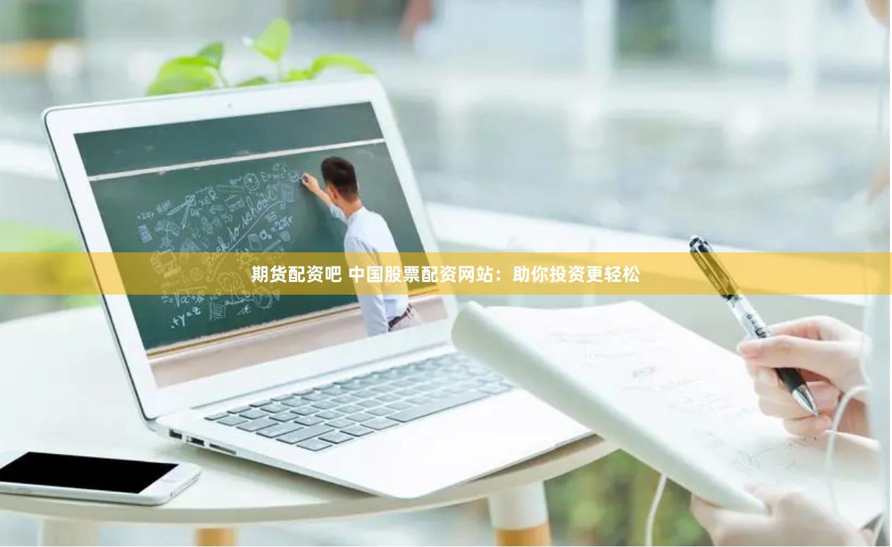 期货配资吧 中国股票配资网站：助你投资更轻松